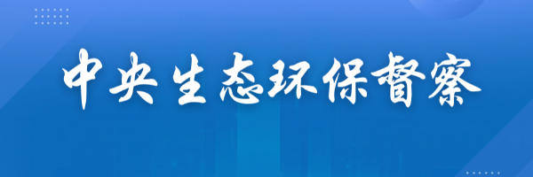 第三轮第三批中央生态环境保护督察完成督察反馈工作